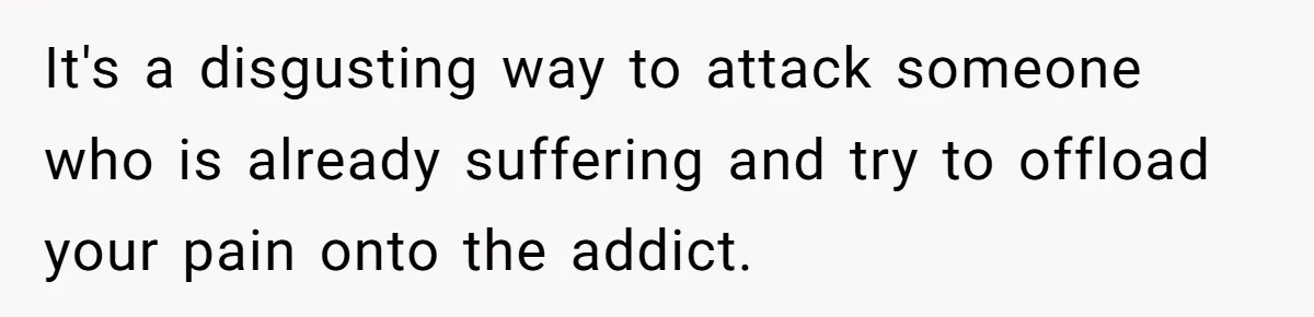 It's a disgusting way to attack someone who is already suffering and try to offload your pain onto the addict.