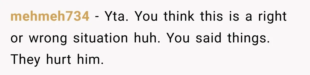 mehmeh734 − Yta. You think this is a right or wrong situation huh. You said things. They hurt him.