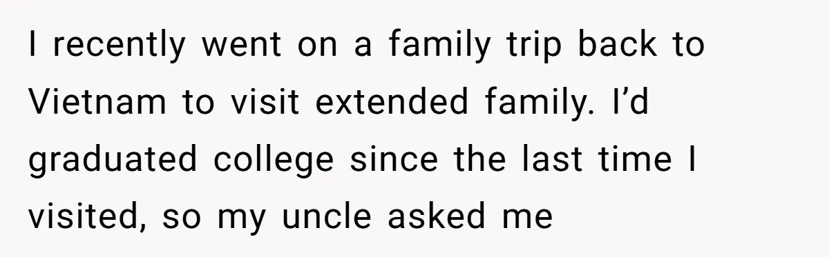 Uncle Critics Niece’s Language Skills Until She Delivers the Ultimate Bilingual Comeback I recently went on a family trip back to Vietnam to visit extended family. I’d graduated college since the last time I visited, so my uncle asked me