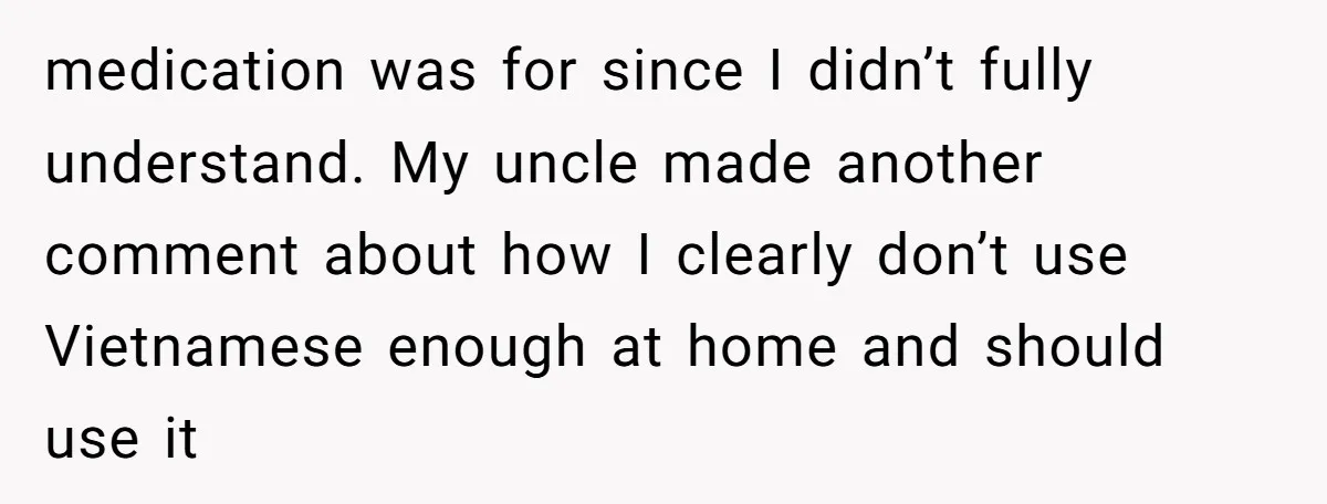 Uncle Critics Niece’s Language Skills Until She Delivers the Ultimate Bilingual Comeback medication was for since I didn’t fully understand. My uncle made another comment about how I clearly don’t use Vietnamese enough at home and should use it