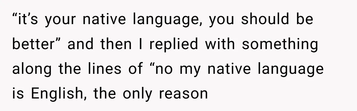 Uncle Critics Niece’s Language Skills Until She Delivers the Ultimate Bilingual Comeback “it’s your native language, you should be better” and then I replied with something along the lines of “no my native language is English, the only reason