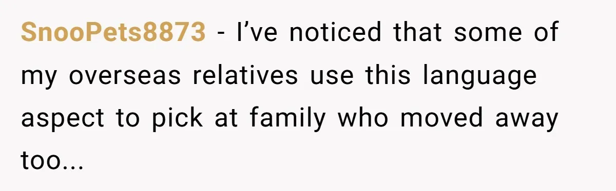 Uncle Critics Niece’s Language Skills Until She Delivers the Ultimate Bilingual Comeback SnooPets8873 − I’ve noticed that some of my overseas relatives use this language aspect to pick at family who moved away too...