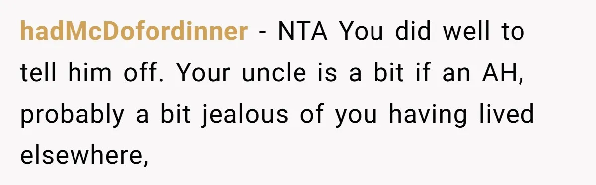 Uncle Critics Niece’s Language Skills Until She Delivers the Ultimate Bilingual Comeback hadMcDofordinner − NTA You did well to tell him off. Your uncle is a bit if an AH, probably a bit jealous of you having lived elsewhere,