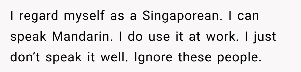 Uncle Critics Niece’s Language Skills Until She Delivers the Ultimate Bilingual Comeback I regard myself as a Singaporean. I can speak Mandarin. I do use it at work. I just don’t speak it well. Ignore these people.