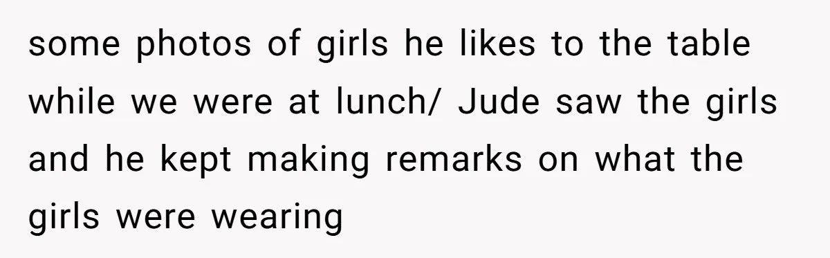 Aunt Walks Away from Family Vacation After Nephew’s Cruel Comments at Lunch some photos of girls he likes to the table while we were at lunch/ Jude saw the girls and he kept making remarks on what the girls were wearing
