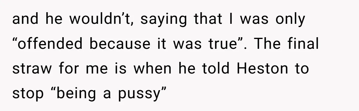 Aunt Walks Away from Family Vacation After Nephew’s Cruel Comments at Lunch and he wouldn’t, saying that I was only “offended because it was true”. The final straw for me is when he told Heston to stop “being a pussy”