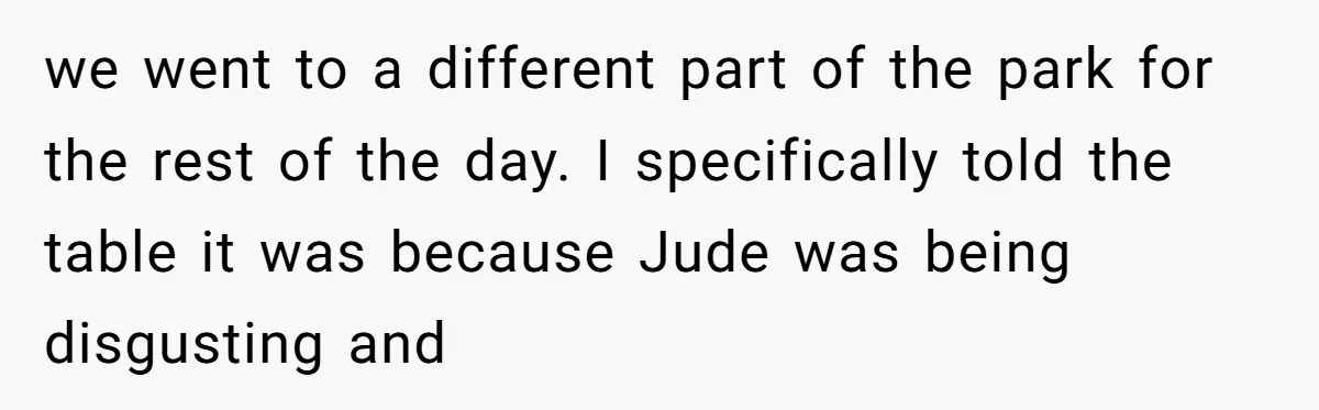 Aunt Walks Away from Family Vacation After Nephew’s Cruel Comments at Lunch we went to a different part of the park for the rest of the day. I specifically told the table it was because Jude was being disgusting and