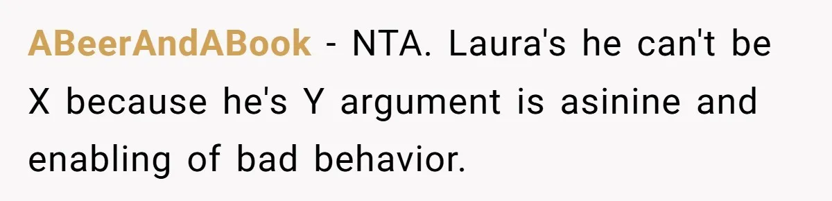 Aunt Walks Away from Family Vacation After Nephew’s Cruel Comments at Lunch ABeerAndABook − NTA. Laura's he can't be X because he's Y argument is asinine and enabling of bad behavior.
