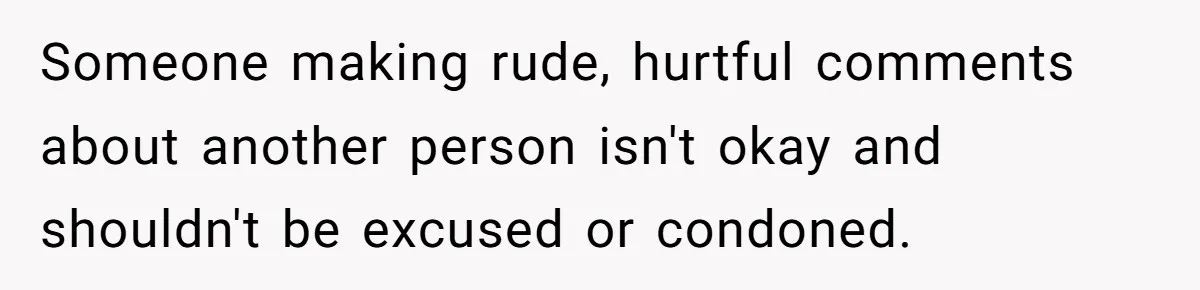 Aunt Walks Away from Family Vacation After Nephew’s Cruel Comments at Lunch Someone making rude, hurtful comments about another person isn't okay and shouldn't be excused or condoned.
