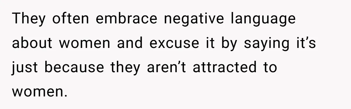 Aunt Walks Away from Family Vacation After Nephew’s Cruel Comments at Lunch They often embrace negative language about women and excuse it by saying it’s just because they aren’t attracted to women.