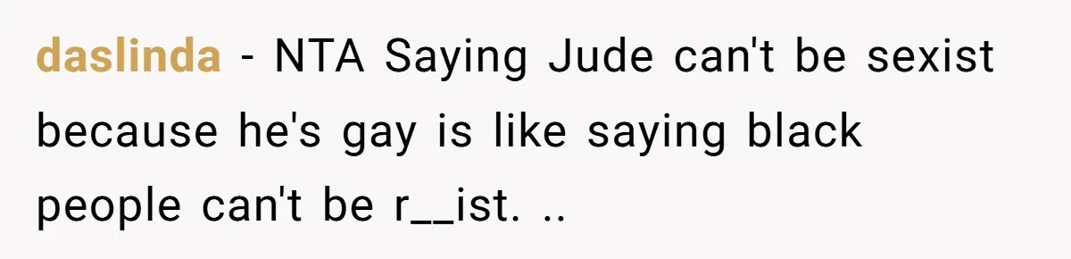 Aunt Walks Away from Family Vacation After Nephew’s Cruel Comments at Lunch daslinda − NTA Saying Jude can't be sexist because he's gay is like saying black people can't be r__ist. ..