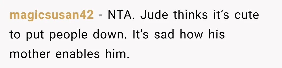 Aunt Walks Away from Family Vacation After Nephew’s Cruel Comments at Lunch magicsusan42 − NTA. Jude thinks it’s cute to put people down. It’s sad how his mother enables him.