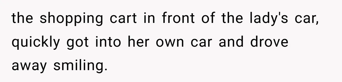 the shopping cart in front of the lady's car, quickly got into her own car and drove away smiling.