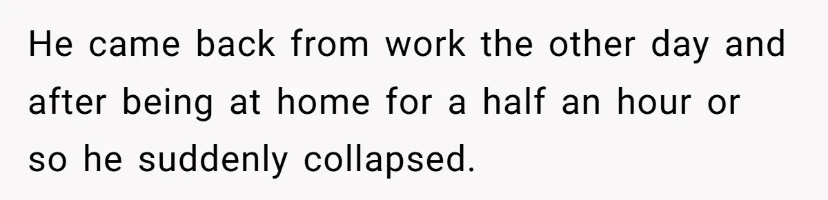 He came back from work the other day and after being at home for a half an hour or so he suddenly collapsed.