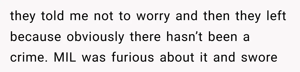 they told me not to worry and then they left because obviously there hasn’t been a crime. MIL was furious about it and swore