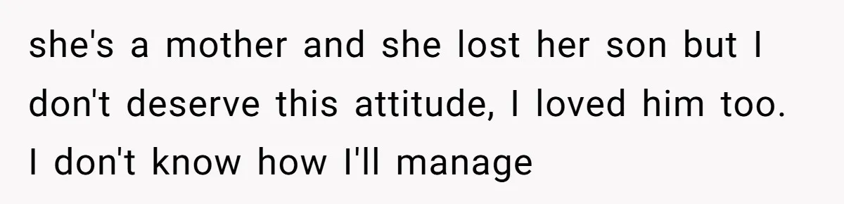 she's a mother and she lost her son but I don't deserve this attitude, I loved him too. I don't know how I'll manage