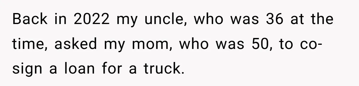 Son Calls Mom Unwise After She Ignores Warnings and Co-signs a Luxury Truck Loan Back in 2022 my uncle, who was 36 at the time, asked my mom, who was 50, to co-sign a loan for a truck.