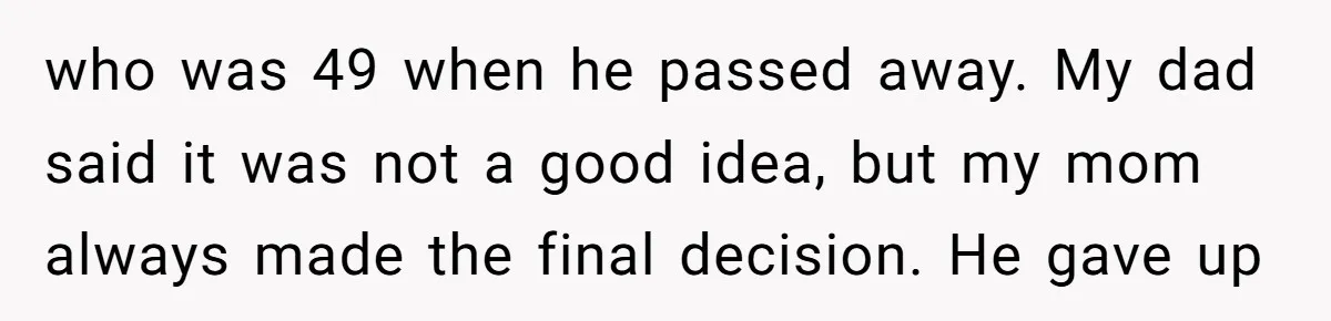 Son Calls Mom Unwise After She Ignores Warnings and Co-signs a Luxury Truck Loan who was 49 when he passed away. My dad said it was not a good idea, but my mom always made the final decision. He gave up