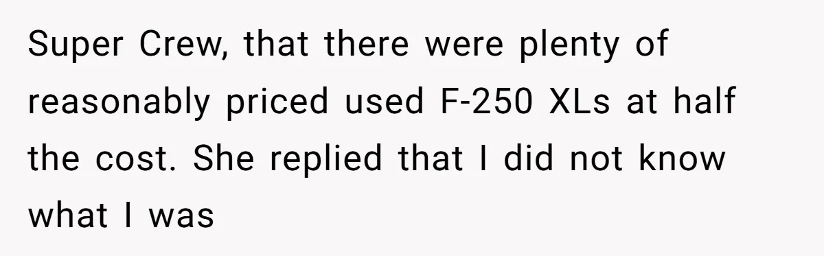 Son Calls Mom Unwise After She Ignores Warnings and Co-signs a Luxury Truck Loan Super Crew, that there were plenty of reasonably priced used F-250 XLs at half the cost. She replied that I did not know what I was