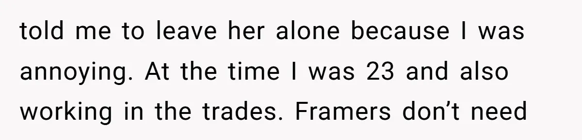 Son Calls Mom Unwise After She Ignores Warnings and Co-signs a Luxury Truck Loan told me to leave her alone because I was annoying. At the time I was 23 and also working in the trades. Framers don’t need