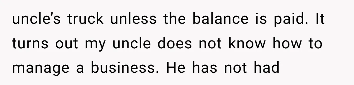 Son Calls Mom Unwise After She Ignores Warnings and Co-signs a Luxury Truck Loan uncle’s truck unless the balance is paid. It turns out my uncle does not know how to manage a business. He has not had
