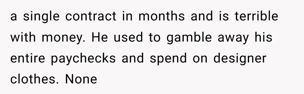 Son Calls Mom Unwise After She Ignores Warnings and Co-signs a Luxury Truck Loan a single contract in months and is terrible with money. He used to gamble away his entire paychecks and spend on designer clothes. None