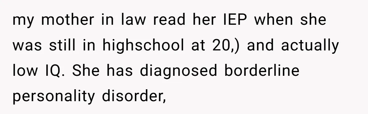 Family Trust Collapses After Aunt Secretly Creates Social Media Accounts for Her Niece my mother in law read her IEP when she was still in highschool at 20,) and actually low IQ. She has diagnosed borderline personality disorder,