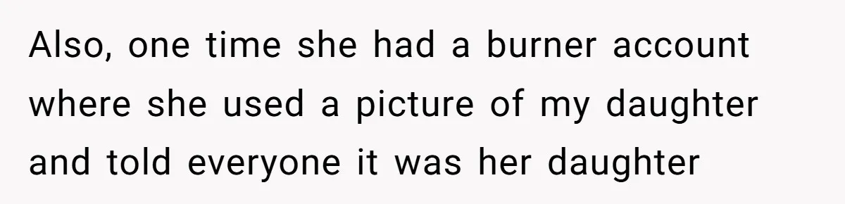 Family Trust Collapses After Aunt Secretly Creates Social Media Accounts for Her Niece Also, one time she had a burner account where she used a picture of my daughter and told everyone it was her daughter