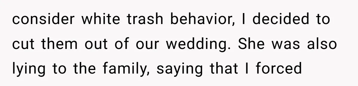 Family Trust Collapses After Aunt Secretly Creates Social Media Accounts for Her Niece consider white trash behavior, I decided to cut them out of our wedding. She was also lying to the family, saying that I forced
