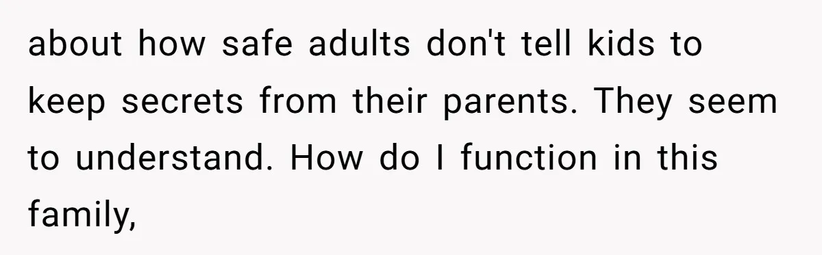 Family Trust Collapses After Aunt Secretly Creates Social Media Accounts for Her Niece about how safe adults don't tell kids to keep secrets from their parents. They seem to understand. How do I function in this family,