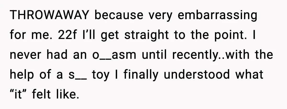 Girlfriend Leaves After Boyfriend Calls Her Personal Growth “Unnatural” THROWAWAY because very embarrassing for me. 22f I’ll get straight to the point. I never had an o__asm until recently..with the help of a s__ toy I finally understood what...
