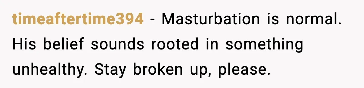 Girlfriend Leaves After Boyfriend Calls Her Personal Growth “Unnatural” timeaftertime394 - Masturbation is normal. His belief sounds rooted in something unhealthy. Stay broken up, please.