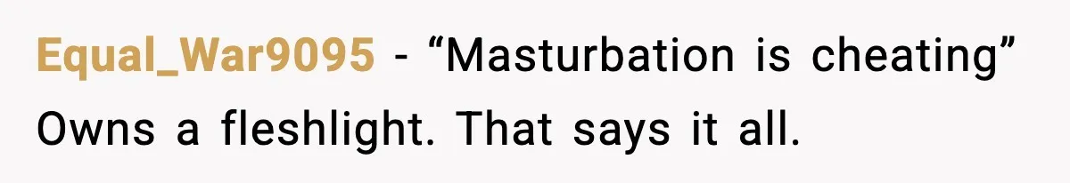 Girlfriend Leaves After Boyfriend Calls Her Personal Growth “Unnatural” Equal_War9095 - “Masturbation is cheating” Owns a fleshlight. That says it all.
