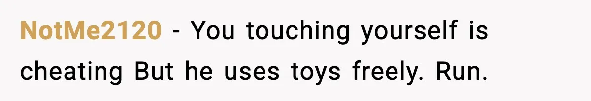 Girlfriend Leaves After Boyfriend Calls Her Personal Growth “Unnatural” NotMe2120 - You touching yourself is cheating But he uses toys freely. Run.