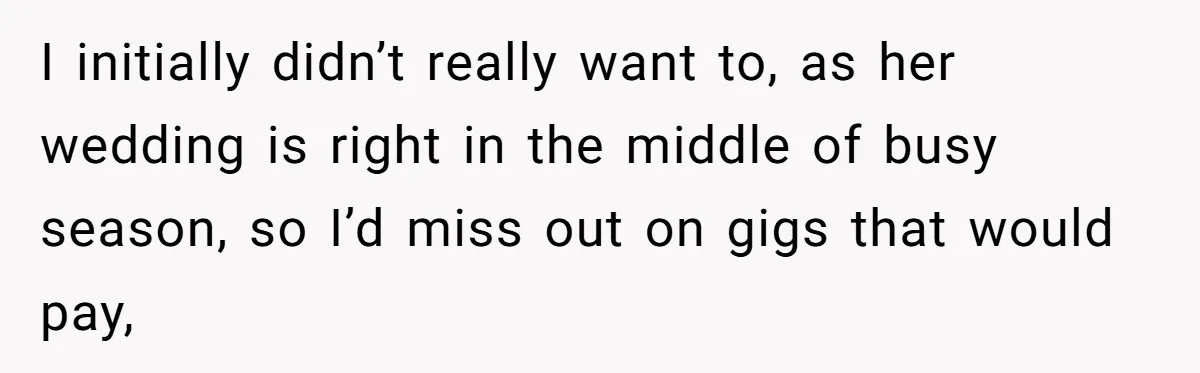 I initially didn’t really want to, as her wedding is right in the middle of busy season, so I’d miss out on gigs that would pay,