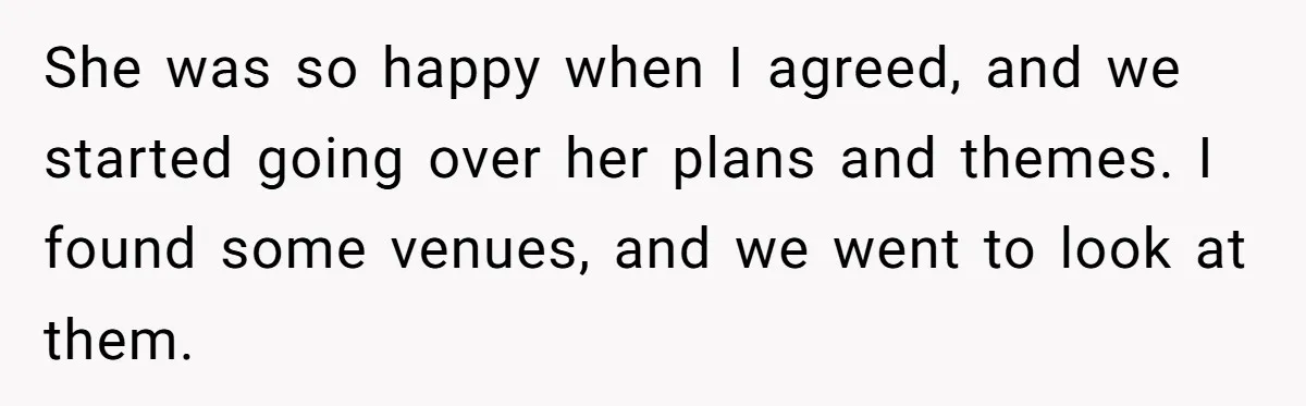 She was so happy when I agreed, and we started going over her plans and themes. I found some venues, and we went to look at them.