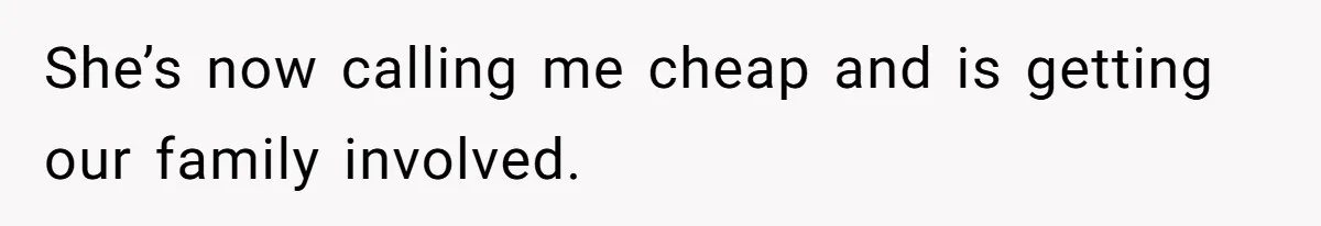 She’s now calling me cheap and is getting our family involved.