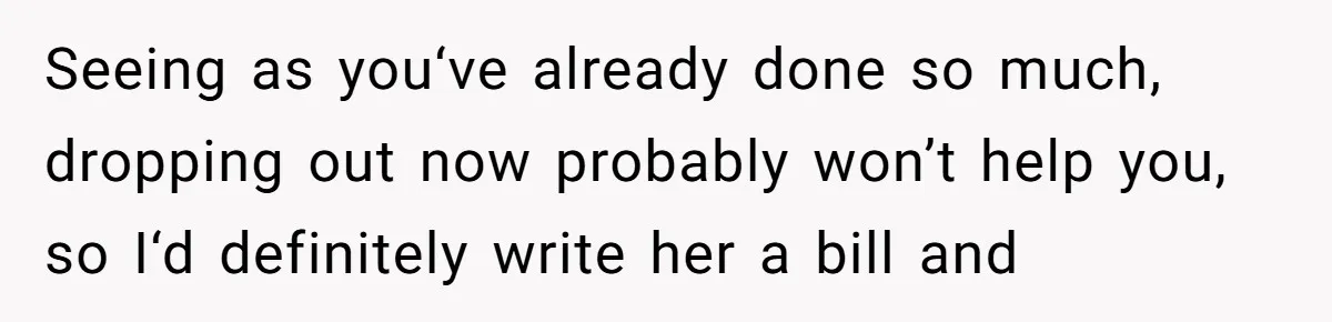 Seeing as you‘ve already done so much, dropping out now probably won’t help you, so I‘d definitely write her a bill and