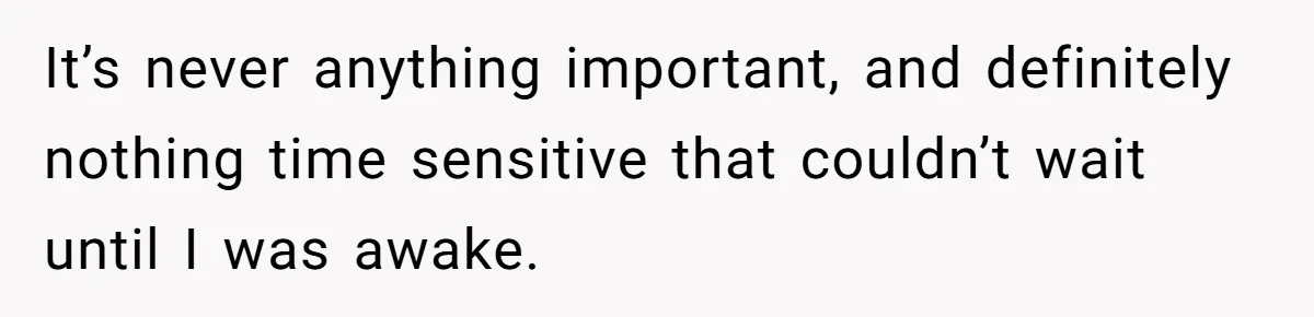 It’s never anything important, and definitely nothing time sensitive that couldn’t wait until I was awake.