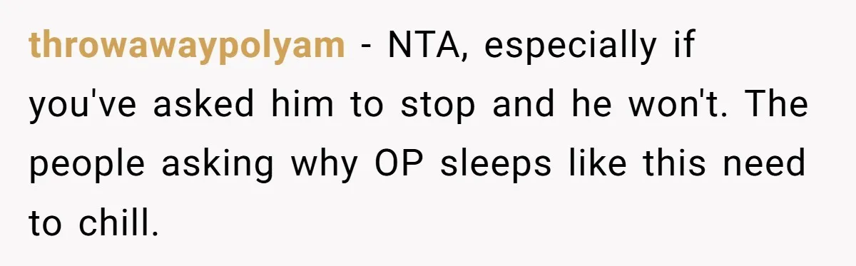 throwawaypolyam − NTA, especially if you've asked him to stop and he won't. The people asking why OP sleeps like this need to chill.