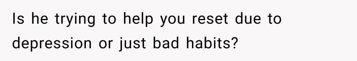 Is he trying to help you reset due to depression or just bad habits?
