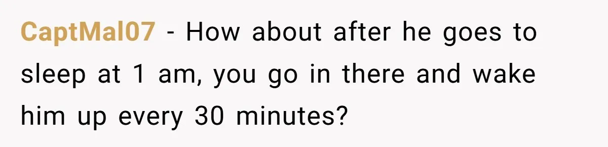 CaptMal07 − How about after he goes to sleep at 1 am, you go in there and wake him up every 30 minutes?