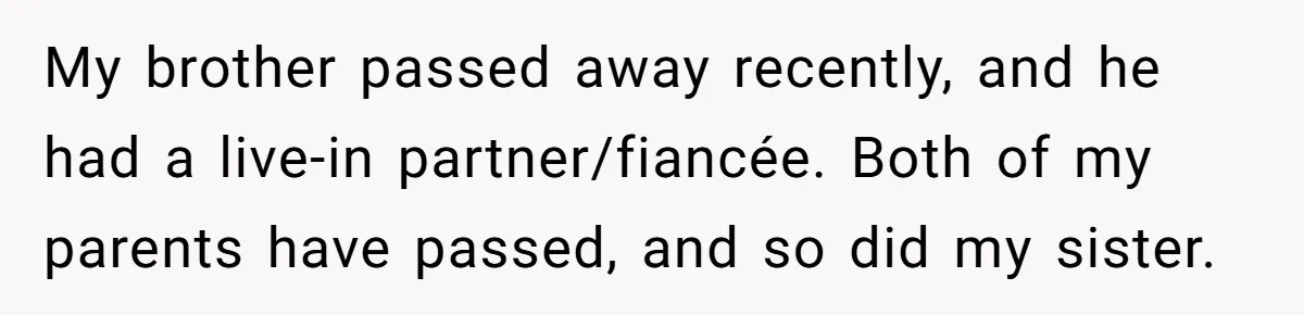 Grieving Sibling Inherits Family Home And Evicts Deceased Brother's Demanding Fiancé My brother passed away recently, and he had a live-in partner/fiancée. Both of my parents have passed, and so did my sister.