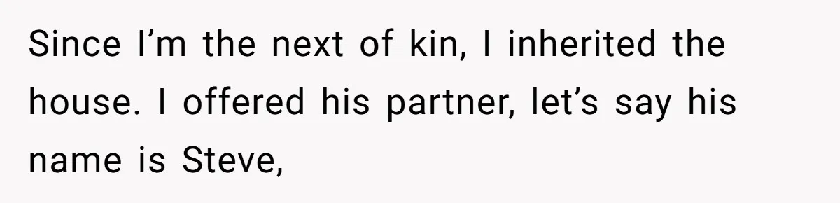 Grieving Sibling Inherits Family Home And Evicts Deceased Brother's Demanding Fiancé Since I’m the next of kin, I inherited the house. I offered his partner, let’s say his name is Steve,