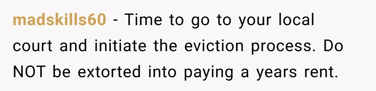 Grieving Sibling Inherits Family Home And Evicts Deceased Brother's Demanding Fiancé madskills60 − Time to go to your local court and initiate the eviction process. Do NOT be extorted into paying a years rent.