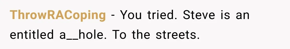 Grieving Sibling Inherits Family Home And Evicts Deceased Brother's Demanding Fiancé ThrowRACoping − You tried. Steve is an entitled a__hole. To the streets.