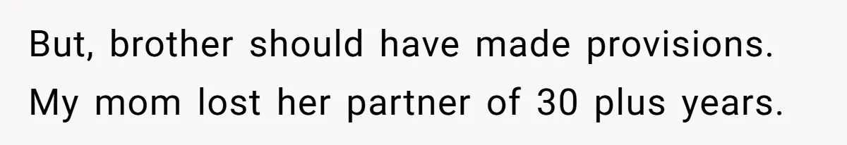 Grieving Sibling Inherits Family Home And Evicts Deceased Brother's Demanding Fiancé But, brother should have made provisions. My mom lost her partner of 30 plus years.