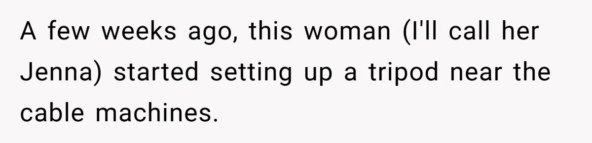 Man Asks Gym Influencer To Stop Filming Him, Gets Called A Creep Instead A few weeks ago, this woman (I'll call her Jenna) started setting up a tripod near the cable machines.