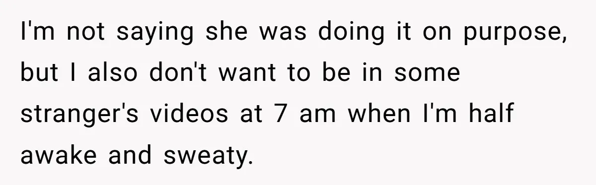 Man Asks Gym Influencer To Stop Filming Him, Gets Called A Creep Instead I'm not saying she was doing it on purpose, but I also don't want to be in some stranger's videos at 7 am when I'm half awake and sweaty.
