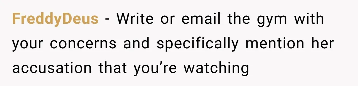 Man Asks Gym Influencer To Stop Filming Him, Gets Called A Creep Instead FreddyDeus − Write or email the gym with your concerns and specifically mention her accusation that you’re watching